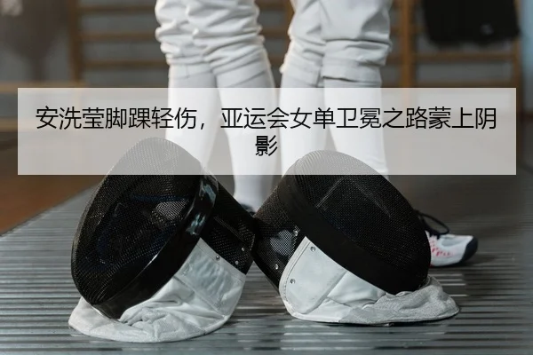 安洗莹脚踝轻伤，亚运会女单卫冕之路蒙上阴影
