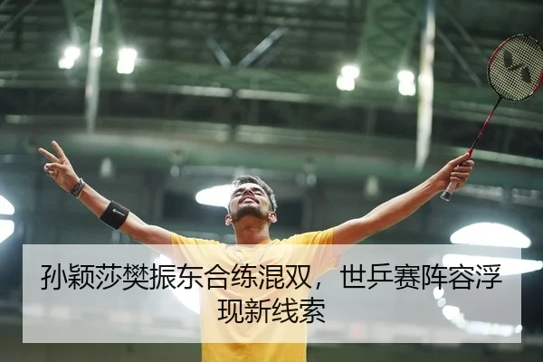 孙颖莎樊振东合练混双，世乒赛阵容浮现新线索