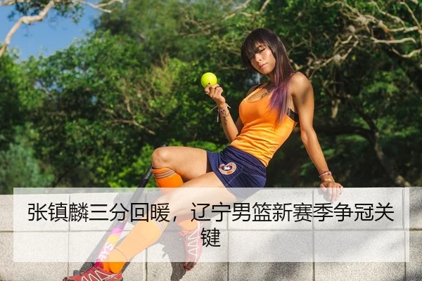 张镇麟三分回暖，辽宁男篮新赛季争冠关键